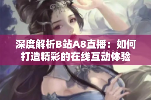 深度解析B站A8直播：如何打造精彩的在线互动体验