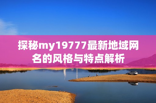 探秘my19777最新地域网名的风格与特点解析