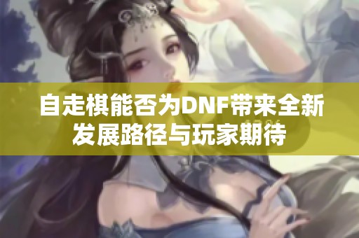 自走棋能否为DNF带来全新发展路径与玩家期待