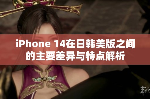 iPhone 14在日韩美版之间的主要差异与特点解析