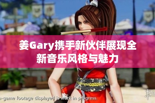 姜Gary携手新伙伴展现全新音乐风格与魅力