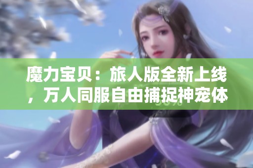 魔力宝贝：旅人版全新上线，万人同服自由捕捉神宠体验