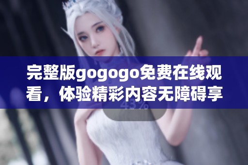 完整版gogogo免费在线观看，体验精彩内容无障碍享受