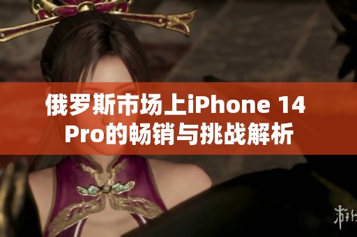 俄罗斯市场上iPhone 14 Pro的畅销与挑战解析