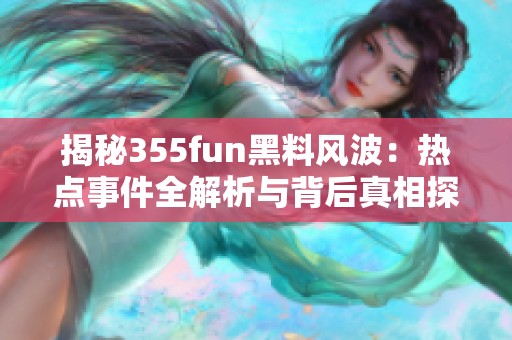 揭秘355fun黑料风波：热点事件全解析与背后真相探讨