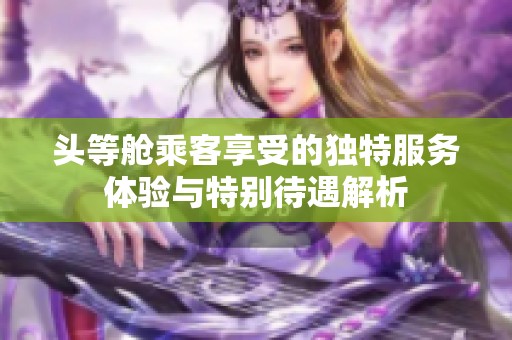 头等舱乘客享受的独特服务体验与特别待遇解析