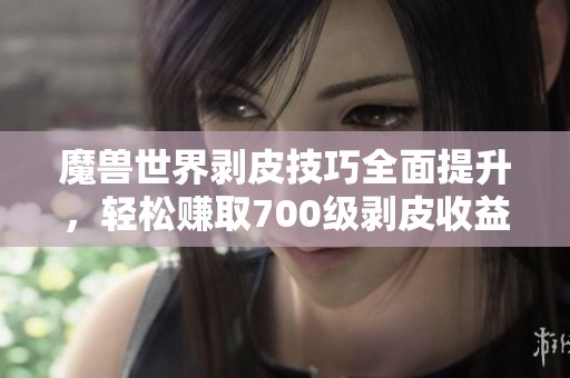 魔兽世界剥皮技巧全面提升，轻松赚取700级剥皮收益