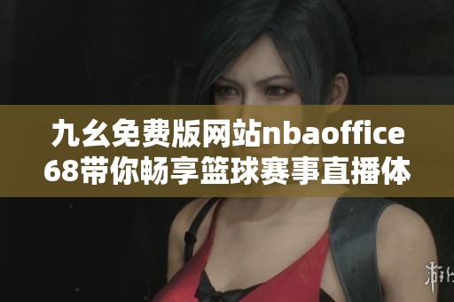 九幺免费版网站nbaoffice68带你畅享篮球赛事直播体验