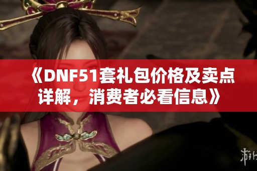 《DNF51套礼包价格及卖点详解，消费者必看信息》