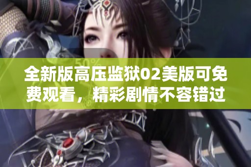 全新版高压监狱02美版可免费观看，精彩剧情不容错过