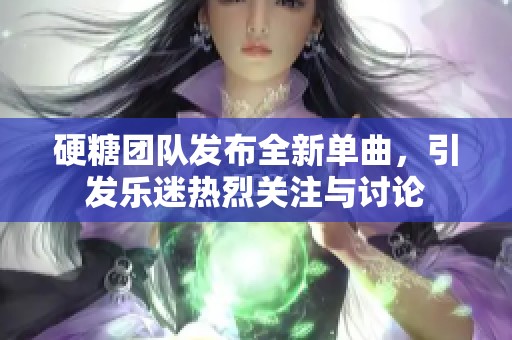 硬糖团队发布全新单曲，引发乐迷热烈关注与讨论