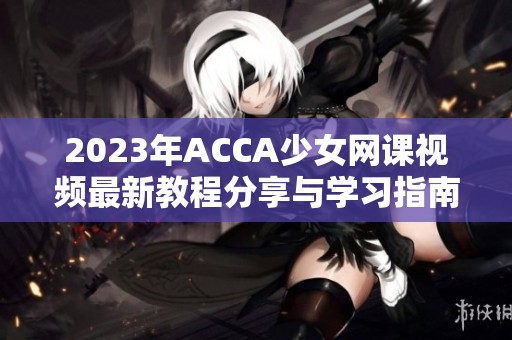 2023年ACCA少女网课视频最新教程分享与学习指南