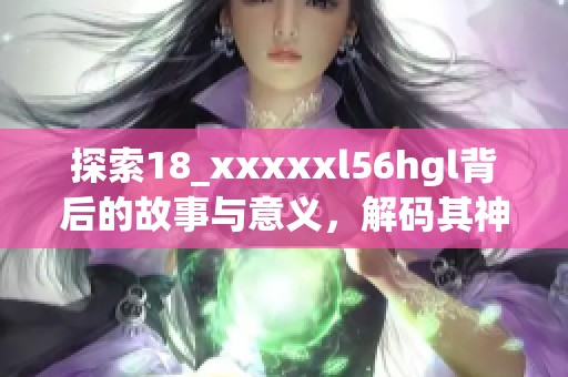 探索18_xxxxxl56hgl背后的故事与意义，解码其神秘魅力