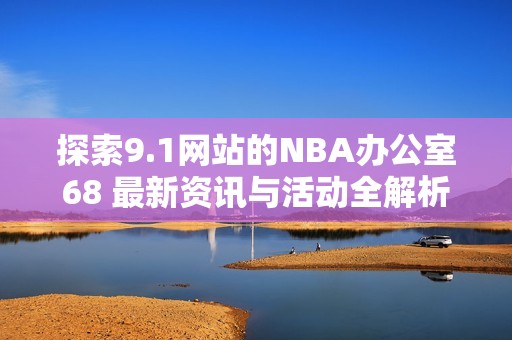 探索9.1网站的NBA办公室68 最新资讯与活动全解析