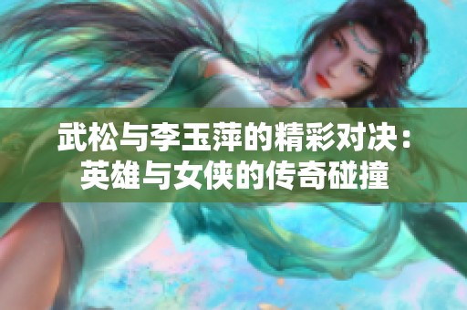 武松与李玉萍的精彩对决：英雄与女侠的传奇碰撞