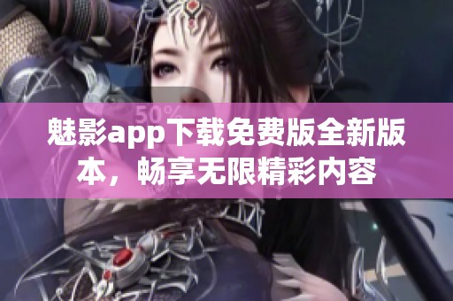 魅影app下载免费版全新版本，畅享无限精彩内容