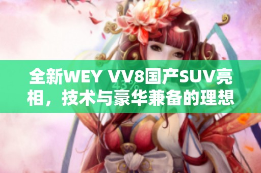 全新WEY VV8国产SUV亮相，技术与豪华兼备的理想之选