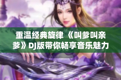 重温经典旋律 《叫爹叫亲爹》DJ版带你畅享音乐魅力