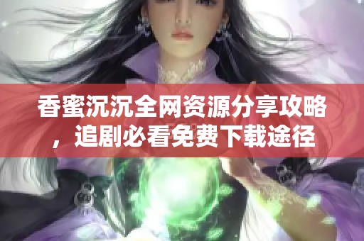 香蜜沉沉全网资源分享攻略，追剧必看免费下载途径