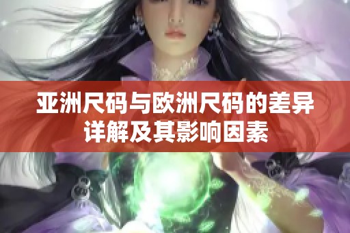 亚洲尺码与欧洲尺码的差异详解及其影响因素