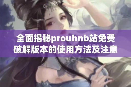 全面揭秘prouhnb站免费破解版本的使用方法及注意事项