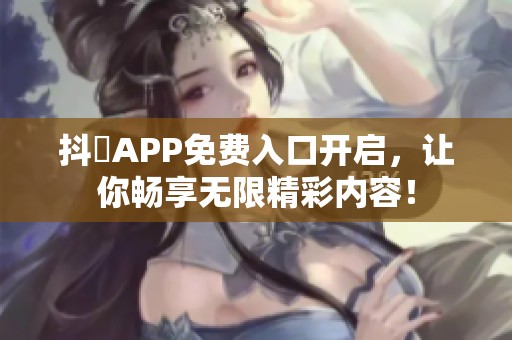 抖抈APP免费入口开启，让你畅享无限精彩内容！