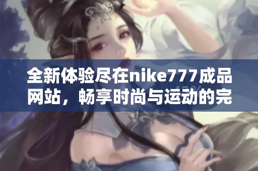 全新体验尽在nike777成品网站，畅享时尚与运动的完美结合