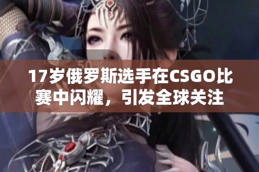 17岁俄罗斯选手在CSGO比赛中闪耀，引发全球关注