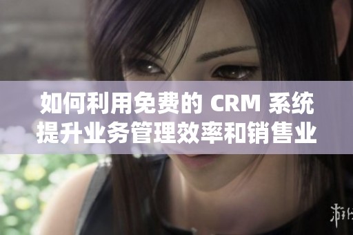 如何利用免费的 CRM 系统提升业务管理效率和销售业绩