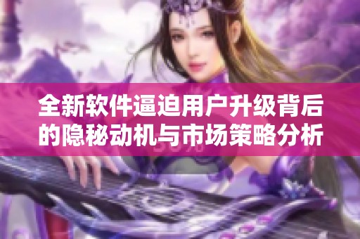 全新软件逼迫用户升级背后的隐秘动机与市场策略分析