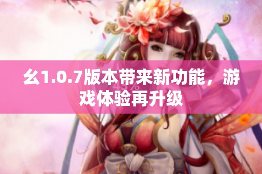 幺1.0.7版本带来新功能，游戏体验再升级