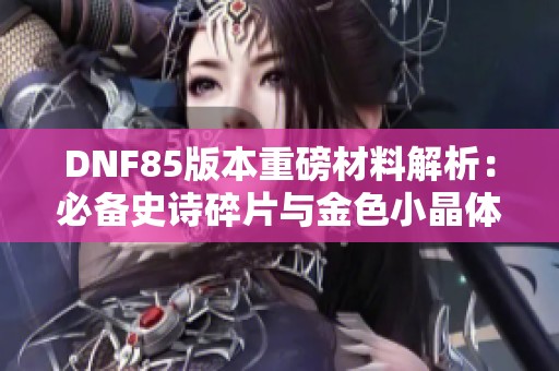 DNF85版本重磅材料解析：必备史诗碎片与金色小晶体详解