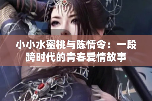 小小水蜜桃与陈情令：一段跨时代的青春爱情故事