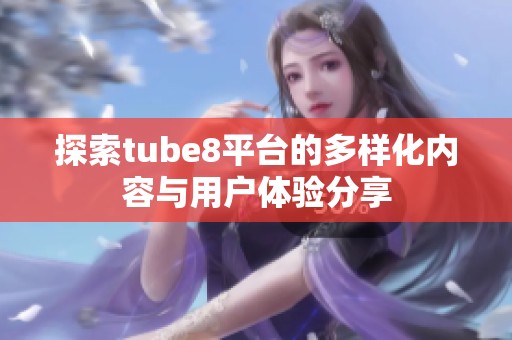 探索tube8平台的多样化内容与用户体验分享