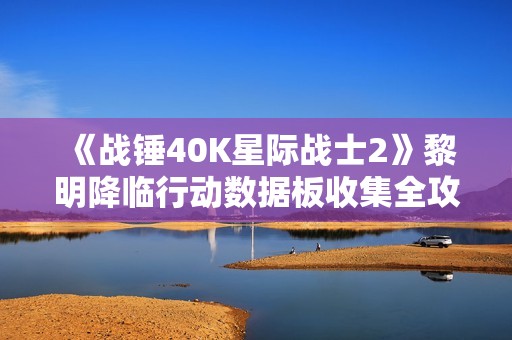 《战锤40K星际战士2》黎明降临行动数据板收集全攻略分享