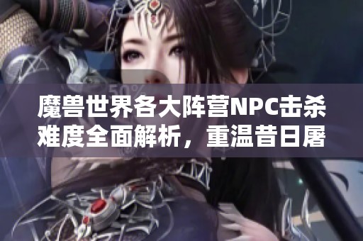 魔兽世界各大阵营NPC击杀难度全面解析，重温昔日屠城记忆