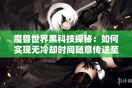 魔兽世界黑科技探秘：如何实现无冷却时间随意传送至陨圣峪