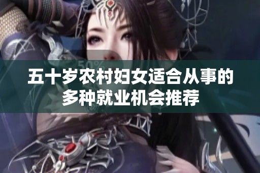 五十岁农村妇女适合从事的多种就业机会推荐