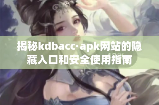 揭秘kdbacc·apk网站的隐藏入口和安全使用指南