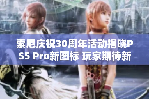 索尼庆祝30周年活动揭晓PS5 Pro新图标 玩家期待新机正式发布