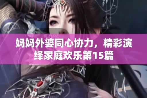 妈妈外婆同心协力，精彩演绎家庭欢乐第15篇