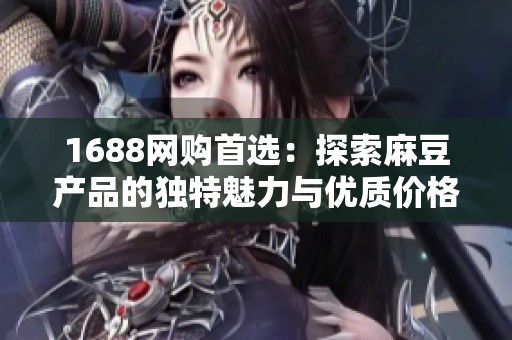 1688网购首选：探索麻豆产品的独特魅力与优质价格