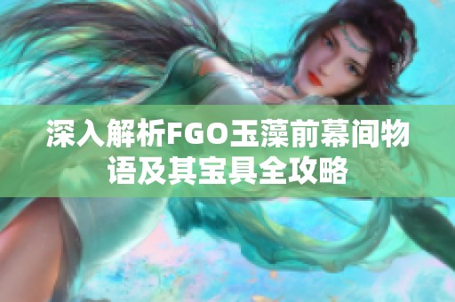 深入解析FGO玉藻前幕间物语及其宝具全攻略