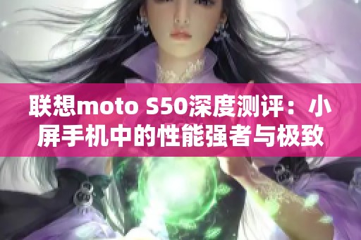 联想moto S50深度测评：小屏手机中的性能强者与极致体验