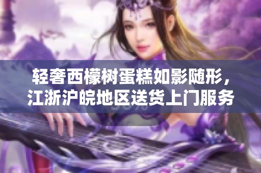 轻奢西檬树蛋糕如影随形，江浙沪皖地区送货上门服务