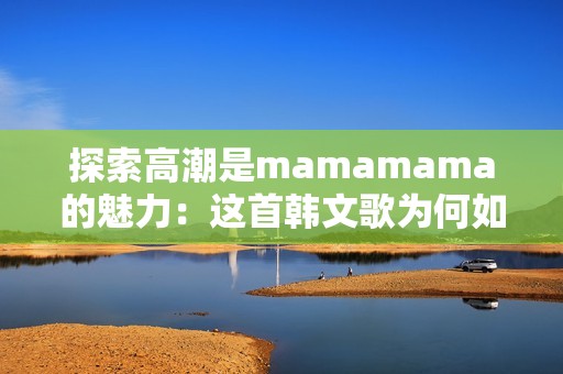 探索高潮是mamamama的魅力：这首韩文歌为何如此吸引人