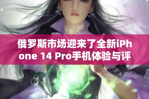 俄罗斯市场迎来了全新iPhone 14 Pro手机体验与评测