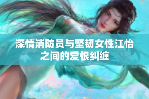 深情消防员与坚韧女性江怡之间的爱恨纠缠