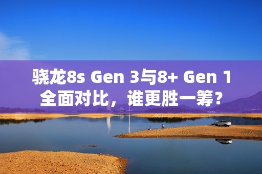 骁龙8s Gen 3与8+ Gen 1全面对比，谁更胜一筹？