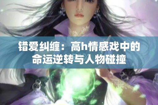 错爱纠缠：高h情感戏中的命运逆转与人物碰撞